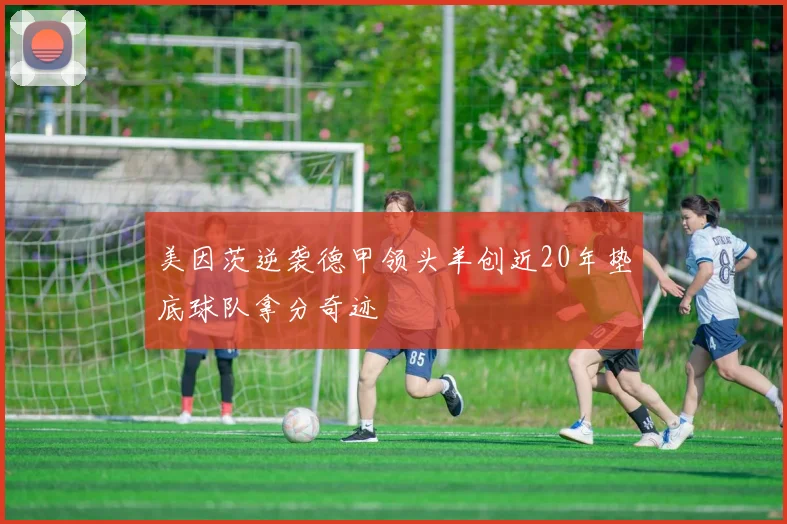 美因茨逆袭德甲领头羊创近20年垫底球队拿分奇迹