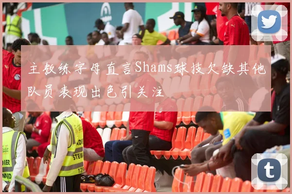 主教练字母直言Shams球技欠缺其他队员表现出色引关注