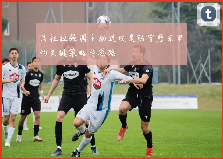 马祖拉强调主动进攻是防守詹东里的关键策略与思路