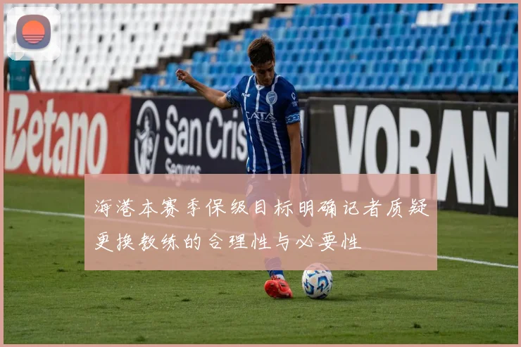 海港本赛季保级目标明确记者质疑更换教练的合理性与必要性