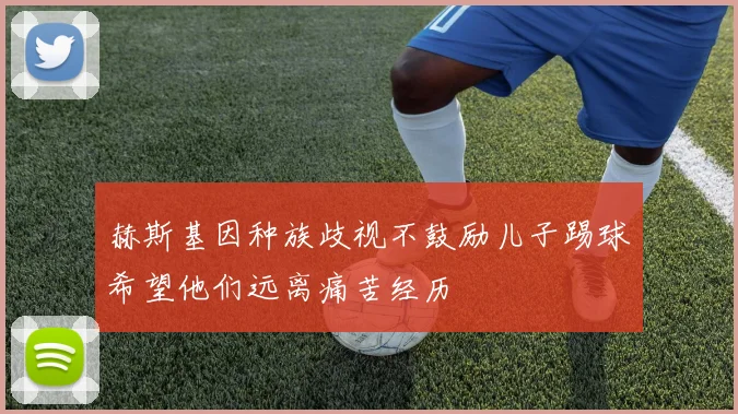 赫斯基因种族歧视不鼓励儿子踢球希望他们远离痛苦经历