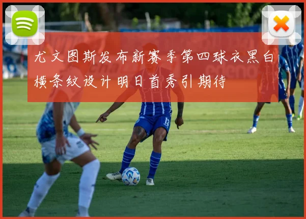 尤文图斯发布新赛季第四球衣黑白横条纹设计明日首秀引期待