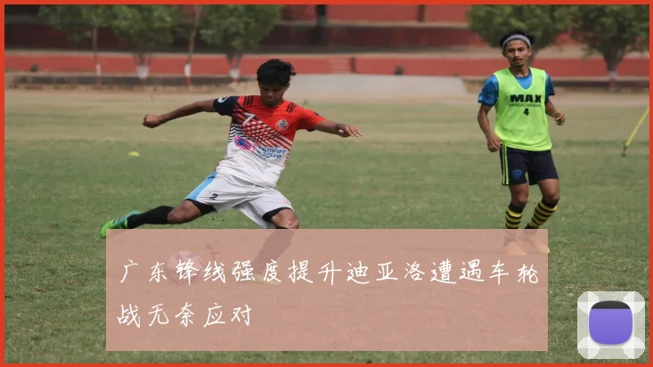 广东锋线强度提升迪亚洛遭遇车轮战无奈应对