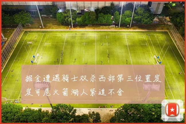 掘金遭遇骑士双杀西部第三位置岌岌可危火箭湖人紧追不舍