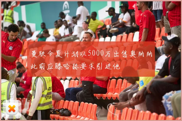 曼联今夏计划以5000万出售奥纳纳此前应滕哈赫要求引进他