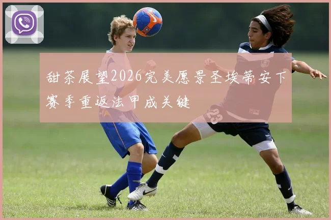 甜茶展望2026完美愿景圣埃蒂安下赛季重返法甲成关键