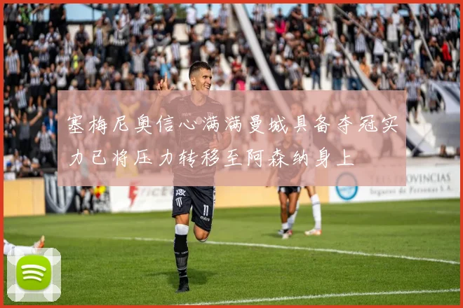 塞梅尼奥信心满满曼城具备夺冠实力已将压力转移至阿森纳身上
