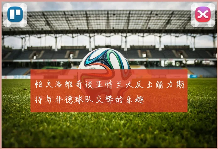 帕夫洛维奇谈亚特兰大反击能力期待与非德球队交锋的乐趣