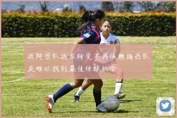 迈阿密队战术转变不再依赖梅西队友难以找到最佳传球机会