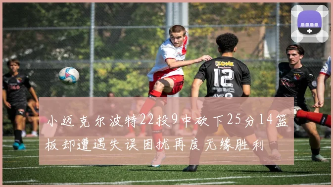 小迈克尔波特22投9中砍下25分14篮板却遭遇失误困扰再度无缘胜利