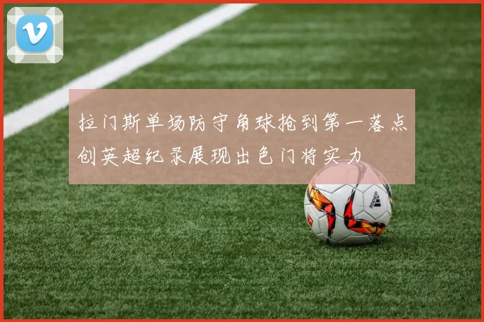 拉门斯单场防守角球抢到第一落点创英超纪录展现出色门将实力