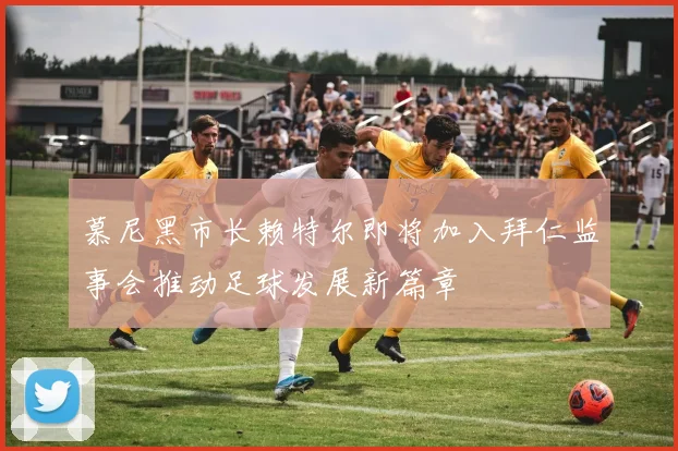 慕尼黑市长赖特尔即将加入拜仁监事会推动足球发展新篇章