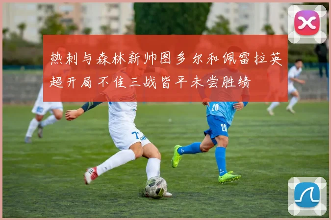 热刺与森林新帅图多尔和佩雷拉英超开局不佳三战皆平未尝胜绩