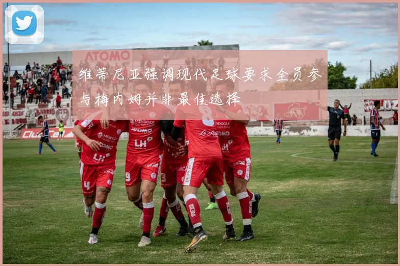 维蒂尼亚强调现代足球要求全员参与梅内姆并非最佳选择