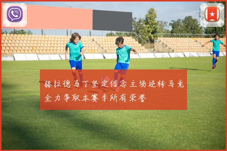 赫拉德马丁坚定信念主场逆转马竞全力争取本赛季所有荣誉