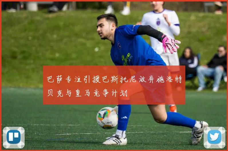 巴萨专注引援巴斯托尼放弃施洛特贝克与皇马竞争计划