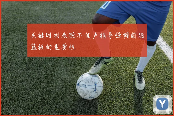 关键时刻表现不佳卢指导强调前场篮板的重要性