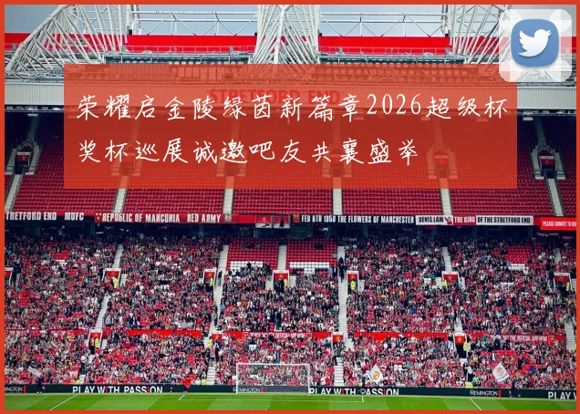 荣耀启金陵绿茵新篇章2026超级杯奖杯巡展诚邀吧友共襄盛举