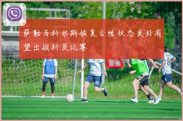 萨勒马科尔斯恢复合练状态良好有望出战科莫比赛