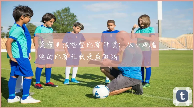 莫布里谈哈登比赛习惯：从小观看他的比赛让我受益匪浅