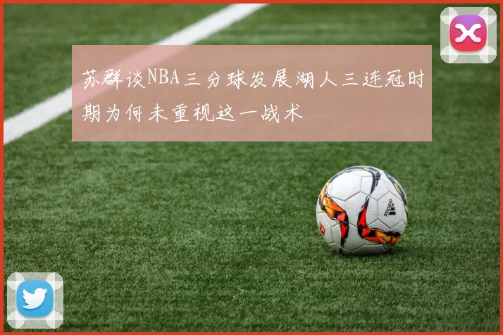 苏群谈NBA三分球发展湖人三连冠时期为何未重视这一战术