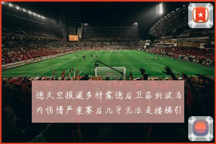 德天空报道多特蒙德后卫菲利波马内伤情严重赛后几乎无法走楼梯引发关注