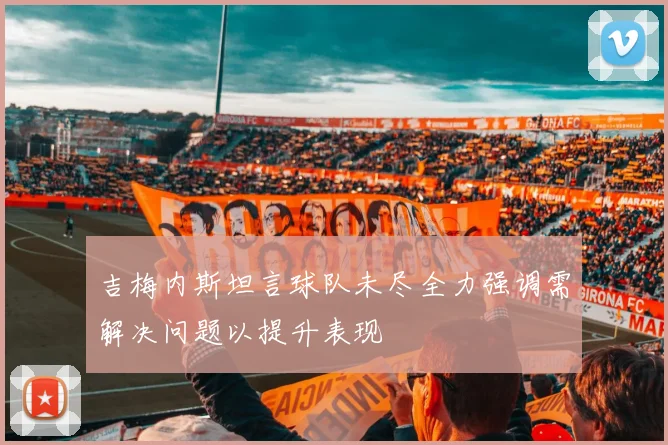 吉梅内斯坦言球队未尽全力强调需解决问题以提升表现