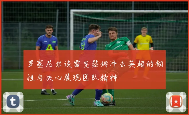 罗塞尼尔谈雷克瑟姆冲击英超的韧性与决心展现团队精神