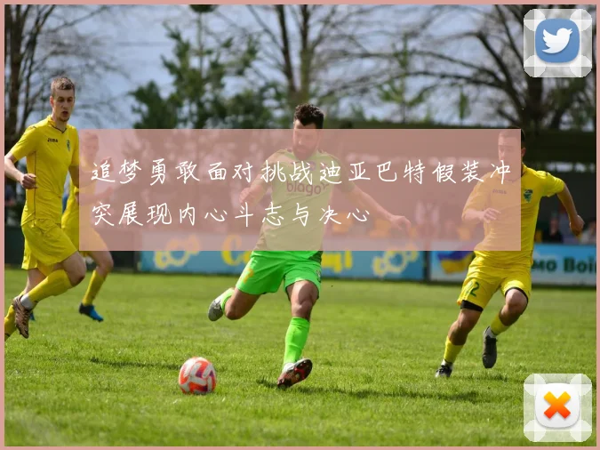 追梦勇敢面对挑战迪亚巴特假装冲突展现内心斗志与决心