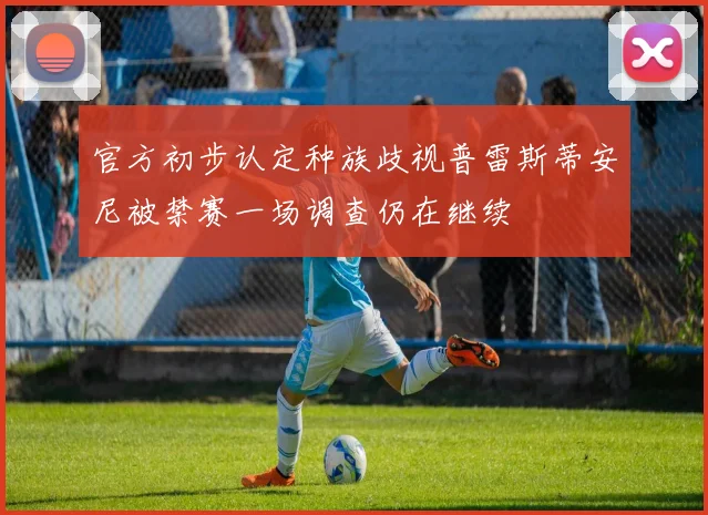 官方初步认定种族歧视普雷斯蒂安尼被禁赛一场调查仍在继续