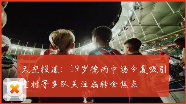 天空报道：19岁德丙中场今夏吸引霍村等多队关注成转会焦点