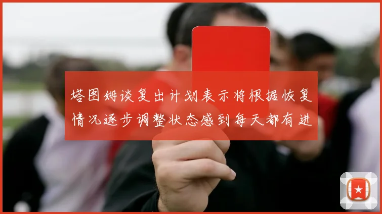 塔图姆谈复出计划表示将根据恢复情况逐步调整状态感到每天都有进步