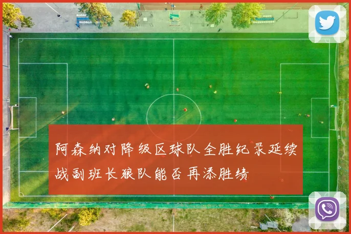 阿森纳对降级区球队全胜纪录延续战副班长狼队能否再添胜绩