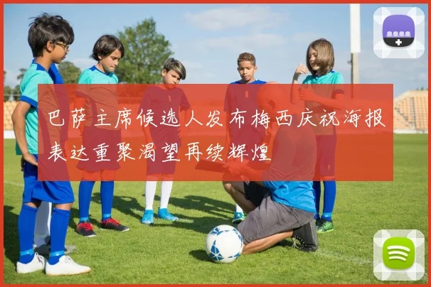 巴萨主席候选人发布梅西庆祝海报表达重聚渴望再续辉煌