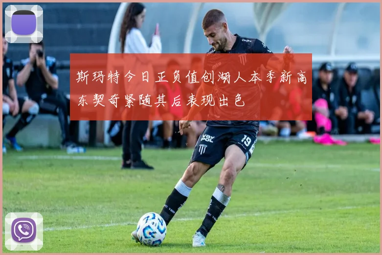 斯玛特今日正负值创湖人本季新高东契奇紧随其后表现出色