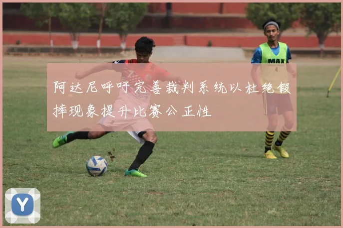 阿达尼呼吁完善裁判系统以杜绝假摔现象提升比赛公正性