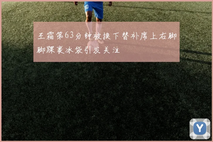 王霜第63分钟被换下替补席上右脚脚踝裹冰袋引发关注