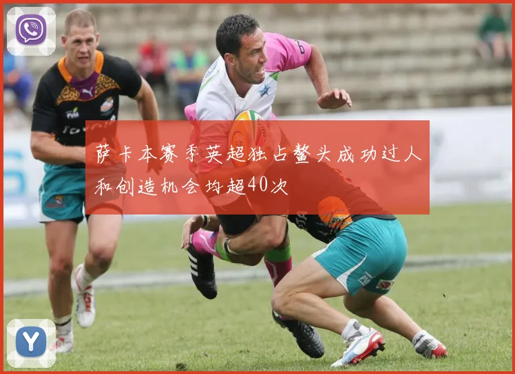 萨卡本赛季英超独占鳌头成功过人和创造机会均超40次