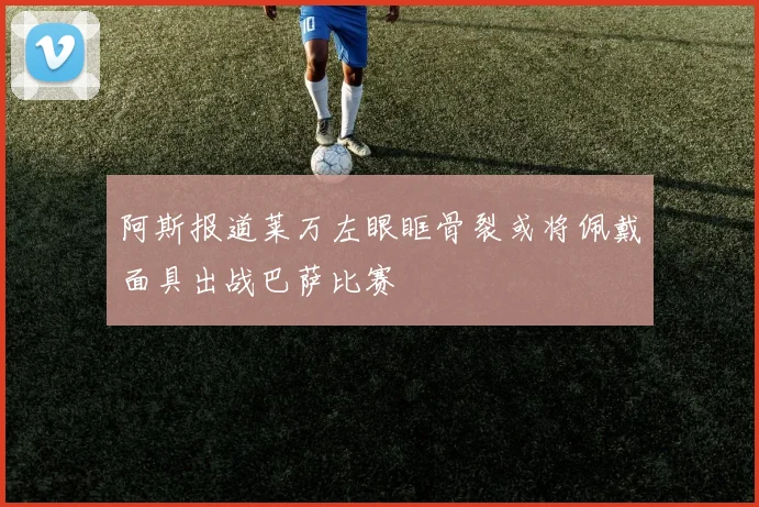 阿斯报道莱万左眼眶骨裂或将佩戴面具出战巴萨比赛