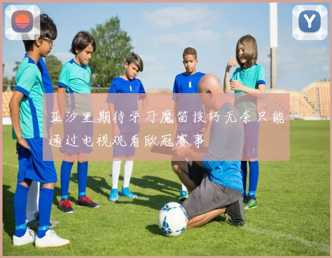 亚沙里期待学习魔笛技巧无奈只能通过电视观看欧冠赛事