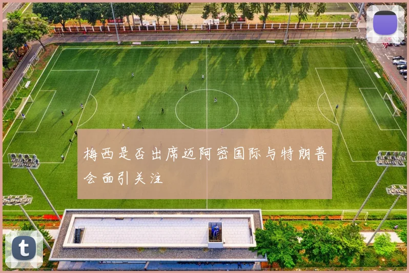 梅西是否出席迈阿密国际与特朗普会面引关注